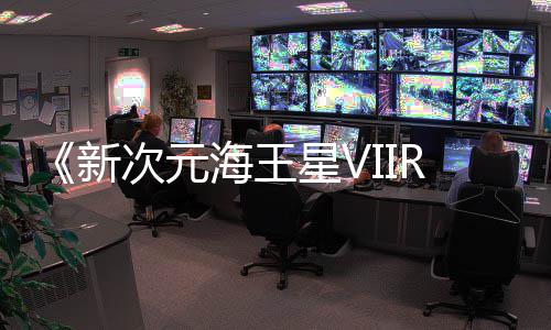 海王m平新星V次元台登陆今年秋季